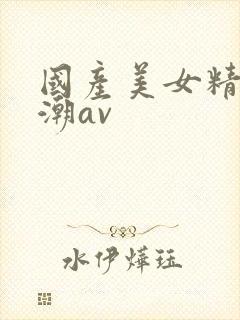 国产美女精品高潮av