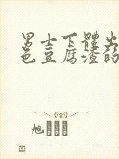 男士下体出现白色豆腐渣的物体是什么引起的