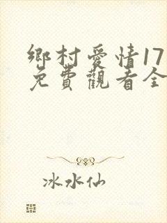 乡村爱情17部免费观看全集完整版