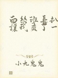 白丝班长扒开腿让我爽了一夜