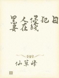 黑人侵犯日本人妻在线