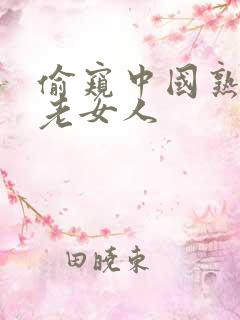 偷窥中国熟女,老女人