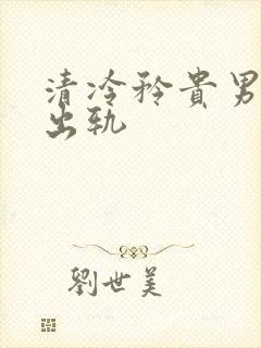 清冷矜贵男主h出轨