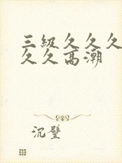 三级久久久久久久久高潮
