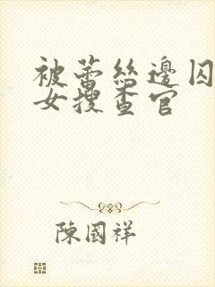 被蕾丝边囚禁的女搜查官