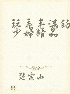 玩弄丰满的人妻少妇精品