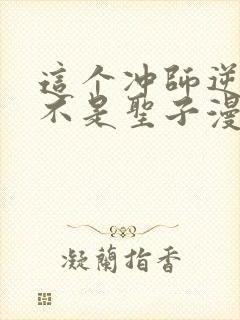 这个冲师逆徒才不是圣子漫画下拉式