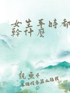 女生平时都喜欢干什么