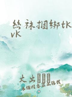 丝袜捆绑tk vk