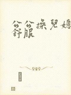 公公操儿媳妇好舒服