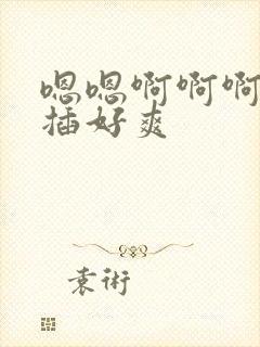 嗯嗯啊啊啊用力插好爽