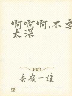 啊啊啊,不要插太深