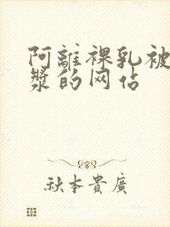 阿离裸乳被爆白浆的网站