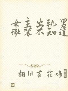 女主出轨男主卑微装不知道