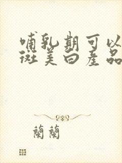 哺乳期可以用祛斑美白产品