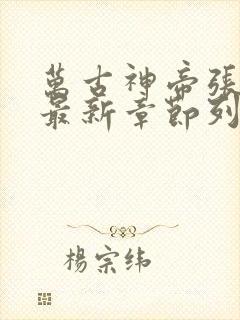 万古神帝张若尘最新章节列表免费阅读