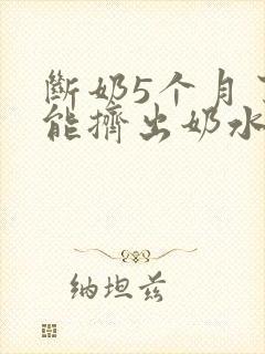断奶5个月了还能挤出奶水正常吗