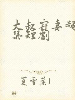 大叔宠妻超甜全集短剧