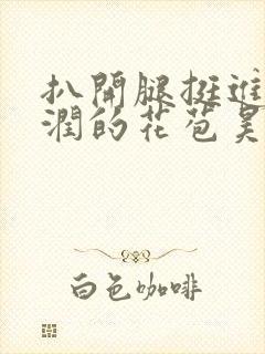 扒开腿挺进岳湿润的花苞昊天