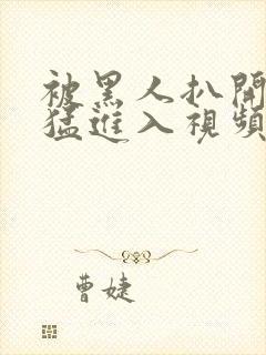 被黑人扒开双腿猛进入视频