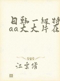 日韩一级特黄aaa大大片在线观