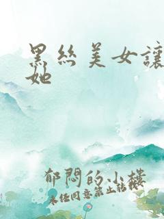 黑丝美女让我把她