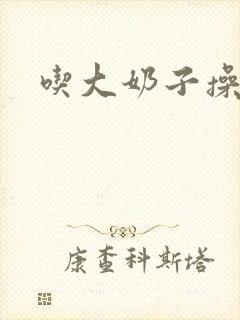 吃大奶子操小逼