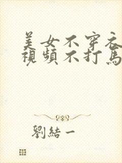 美女不穿衣服的视频不打马赛克