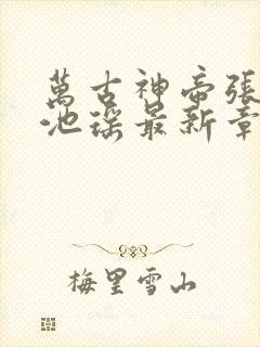 万古神帝张若尘池瑶最新章节