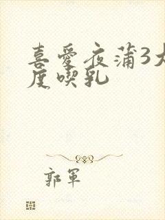 喜爱夜蒲3大尺度吃乳