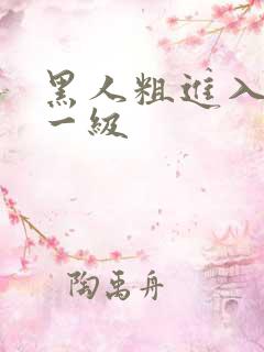 黑人粗进入欧美一级