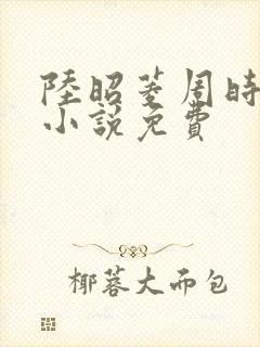 陆昭菱周时阅的小说免费