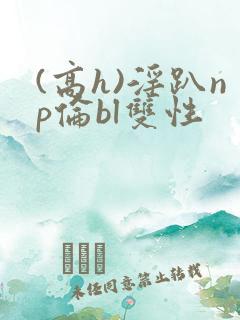 (高h)淫趴np伦bl双性
