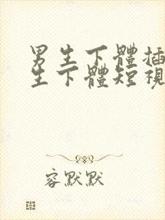 男生下体插入女生下体短视频