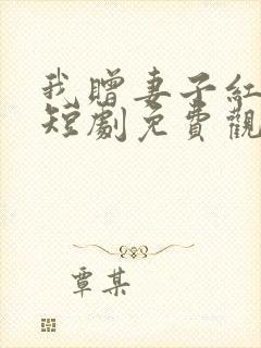 我赠妻子红缨枪短剧免费观看