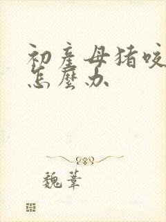 初产母猪咬小猪怎么办