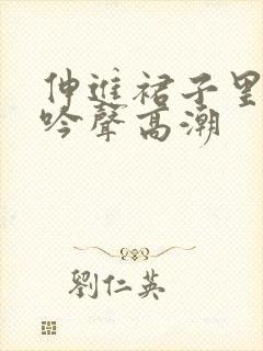 伸进裙子里揉呻吟声高潮