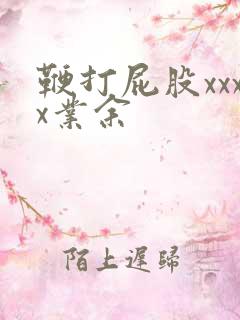 鞭打屁股xxxx业余