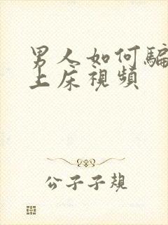 男人如何骗女人上床视频