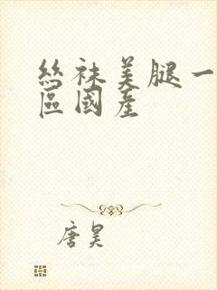 丝袜美腿一区二区国产