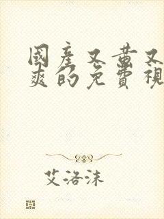 国产又黄又湿又爽的免费视频