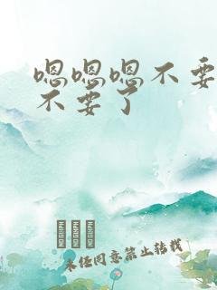 嗯嗯嗯不要不要不要了