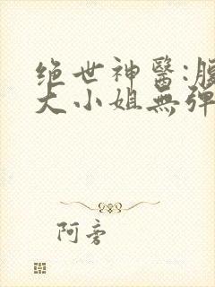 绝世神医:腹黑大小姐无弹窗