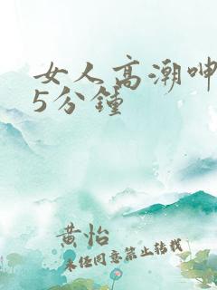 女人高潮呻吟声5分钟