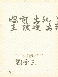 嗯啊 出轨 男主 被迫 出轨 h