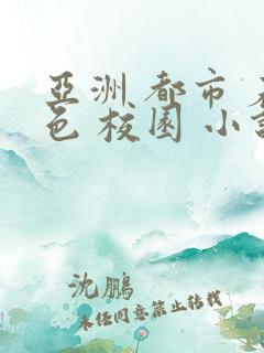 亚洲 都市 春色 校园 小说