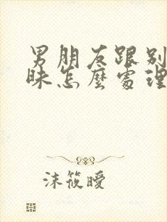 男朋友跟别人暧昧怎么处理