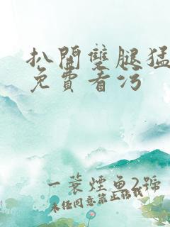 扒开双腿猛进入免费看污