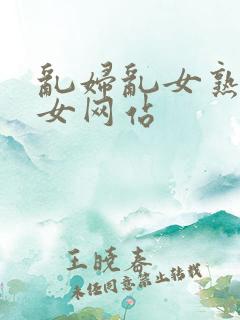 乱妇乱女熟妇熟女网站