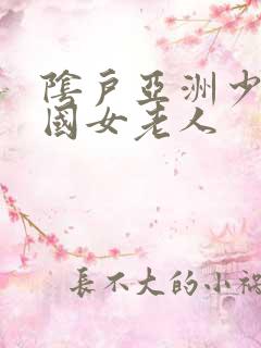 阴户亚洲少妇中国女老人